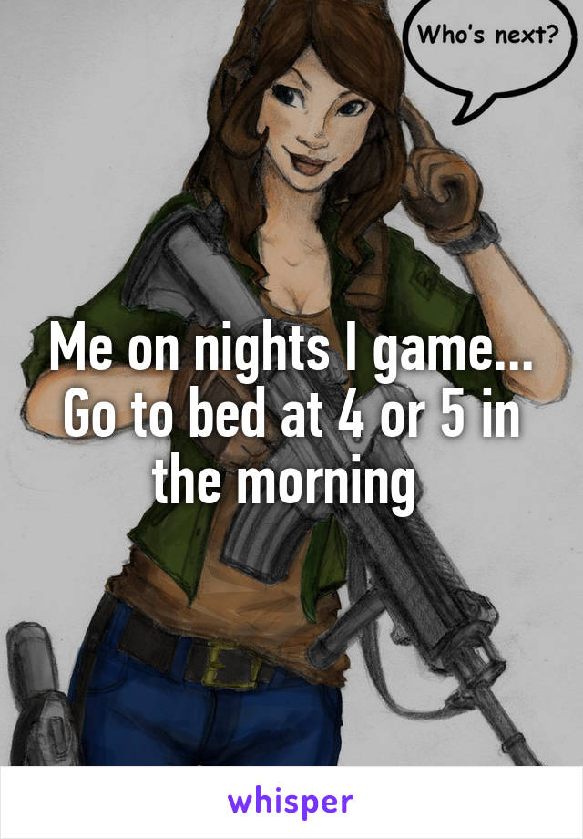 Me on nights I game... Go to bed at 4 or 5 in the morning 