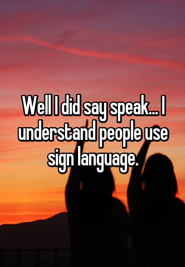 well-i-did-say-speak-i-understand-people-use-sign-language