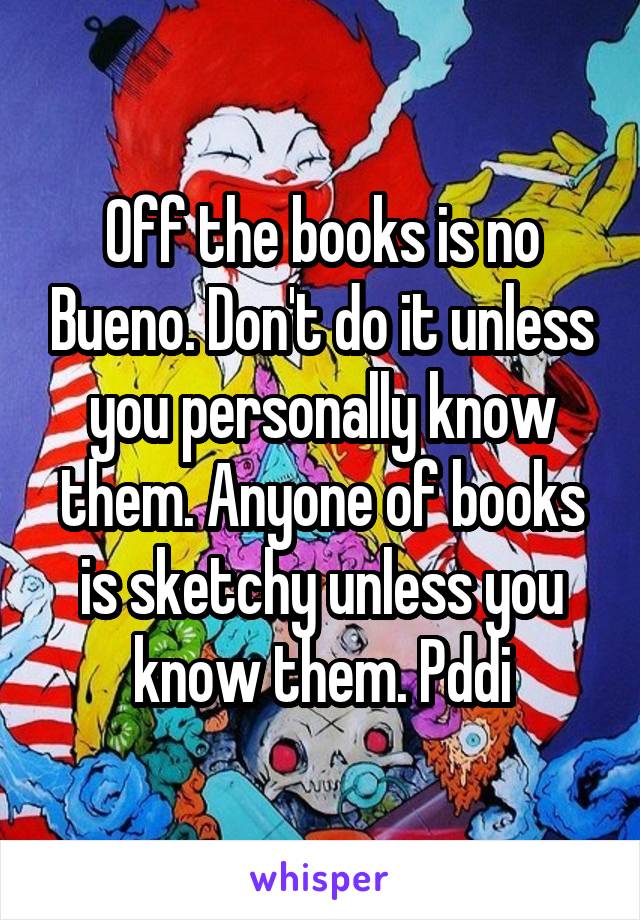 Off the books is no Bueno. Don't do it unless you personally know them. Anyone of books is sketchy unless you know them. Pddi