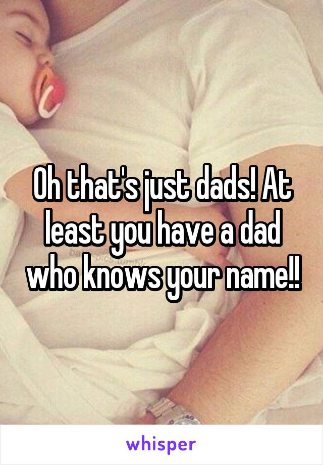 Oh that's just dads! At least you have a dad who knows your name!!