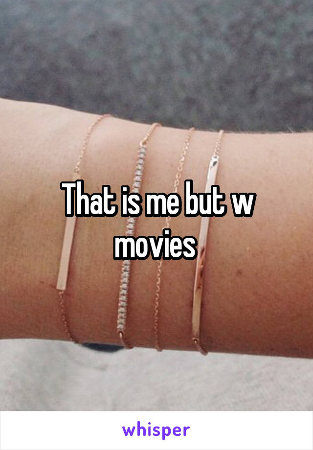 That is me but w movies 