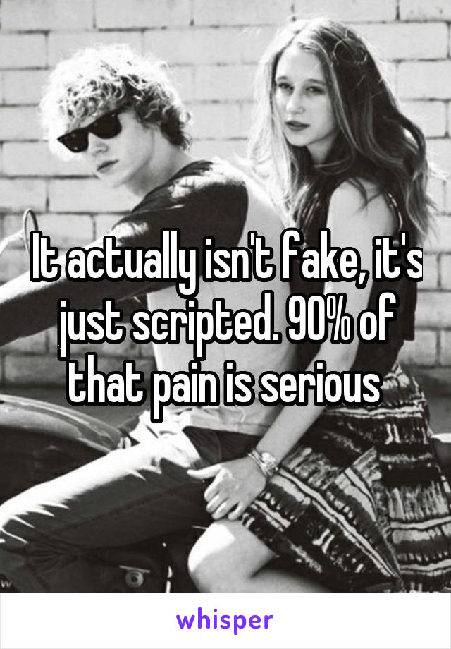 It actually isn't fake, it's just scripted. 90% of that pain is serious 