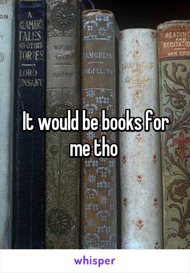 It would be books for me tho 