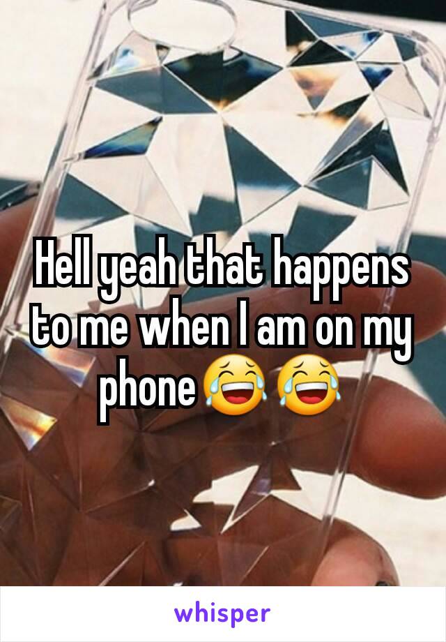 Hell yeah that happens to me when I am on my phone😂😂