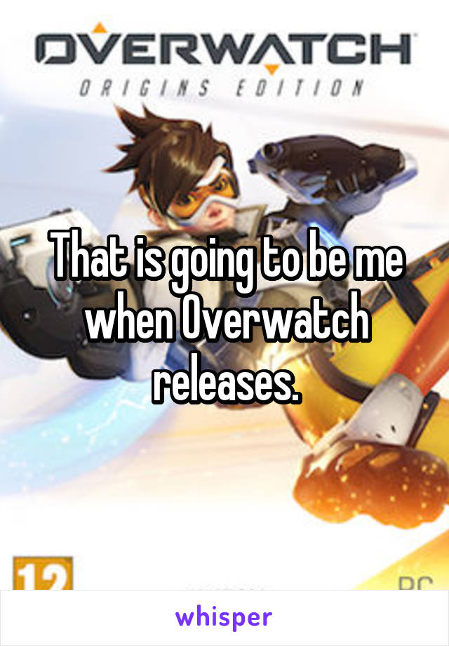 That is going to be me when Overwatch
releases.