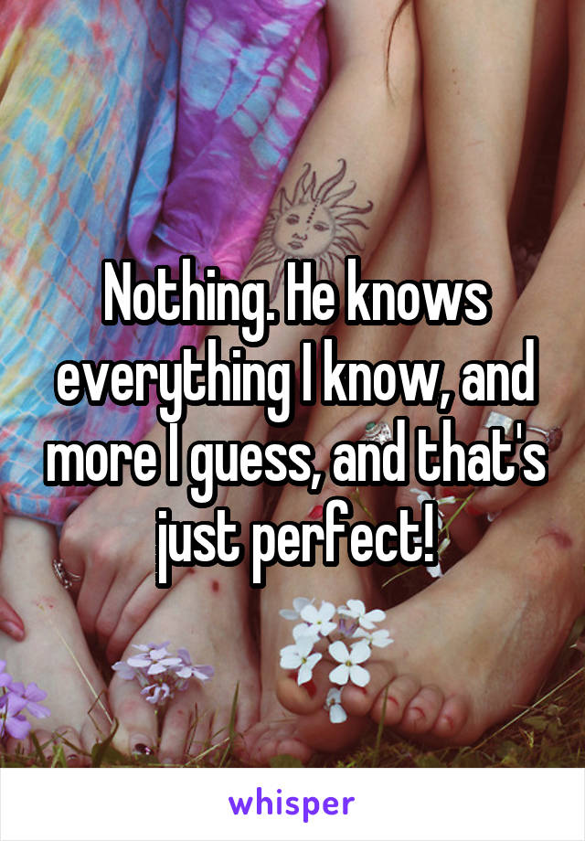 Nothing. He knows everything I know, and more I guess, and that's just perfect!