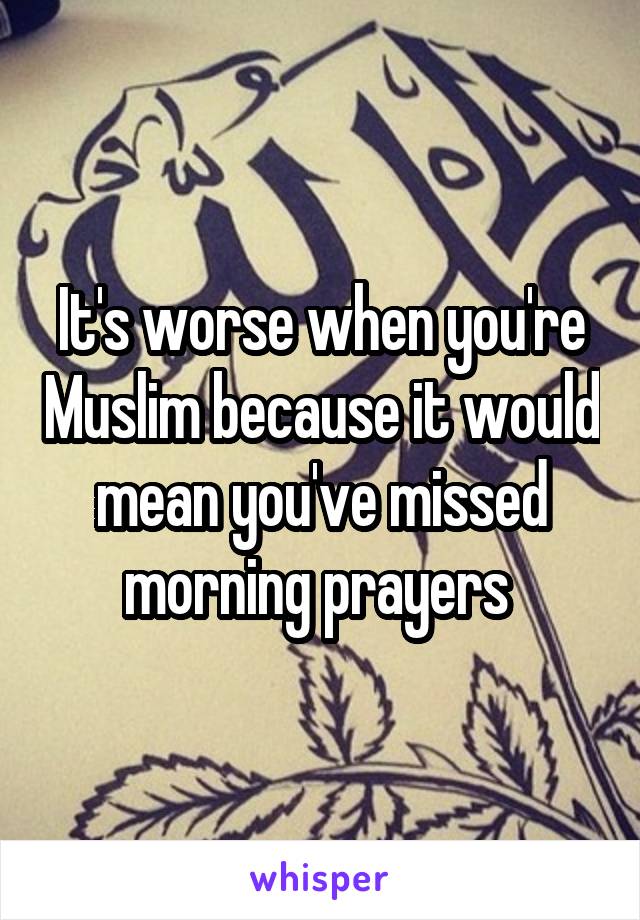 It's worse when you're Muslim because it would mean you've missed morning prayers 