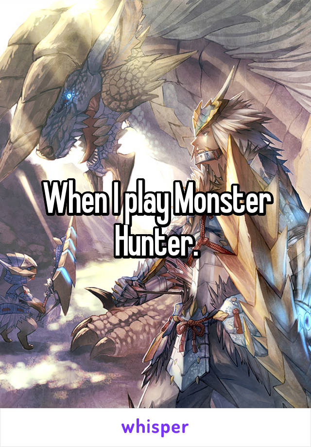 When I play Monster Hunter.
