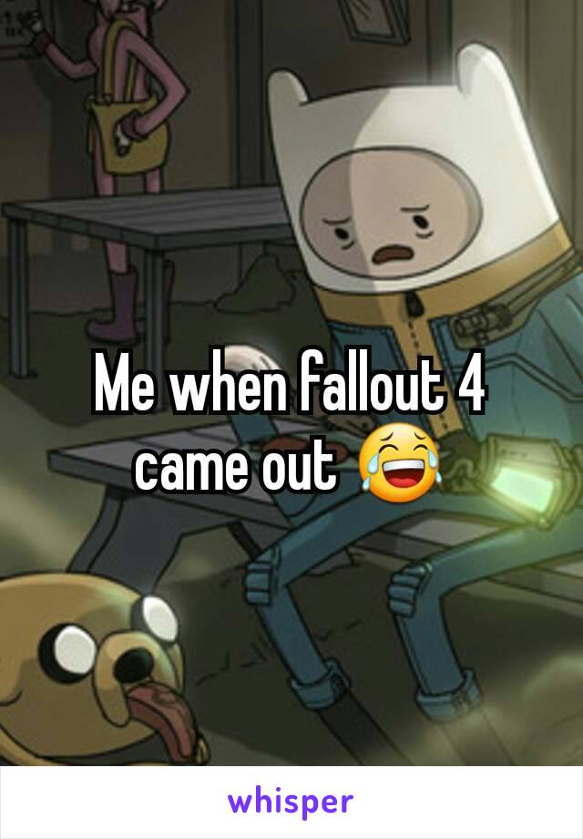 Me when fallout 4 came out 😂