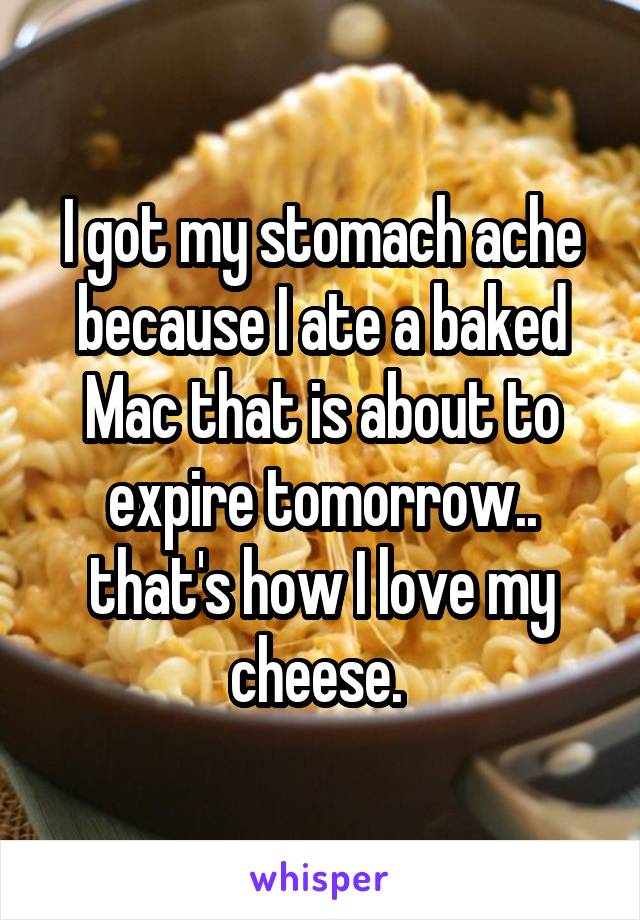 I got my stomach ache because I ate a baked Mac that is about to expire tomorrow.. that's how I love my cheese. 