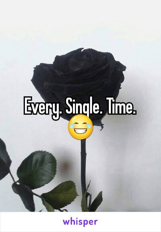 Every. Single. Time. 😂