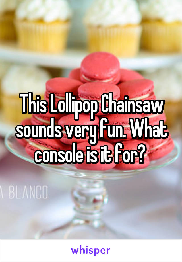 This Lollipop Chainsaw sounds very fun. What console is it for? 