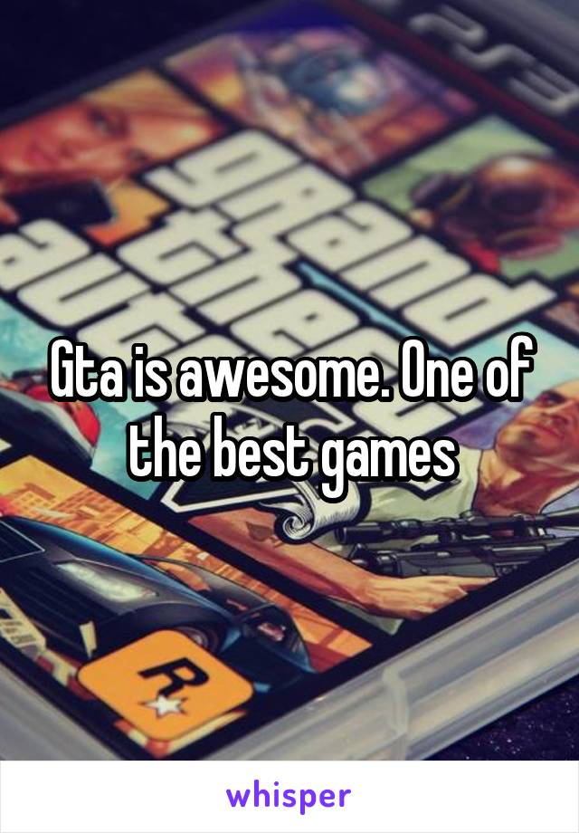 Gta is awesome. One of the best games