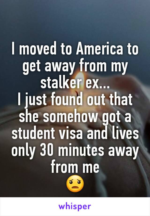 I moved to America to get away from my stalker ex...
I just found out that she somehow got a student visa and lives only 30 minutes away from me
😦