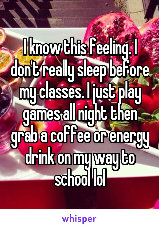 I know this feeling. I don't really sleep before my classes. I just play games all night then grab a coffee or energy drink on my way to school lol