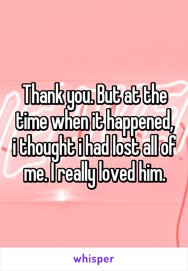 Thank you. But at the time when it happened, i thought i had lost all of me. I really loved him.