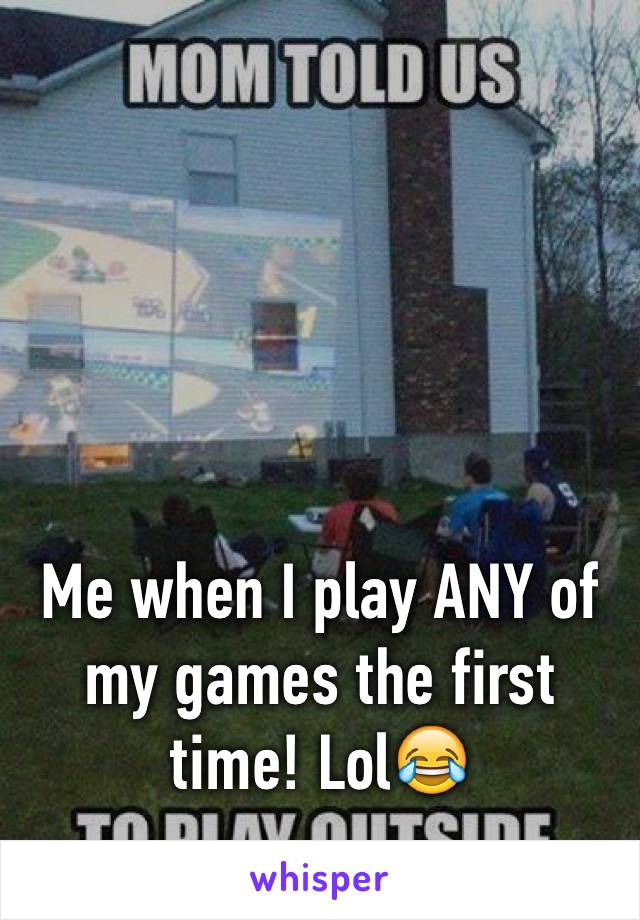 Me when I play ANY of my games the first time! Lol😂