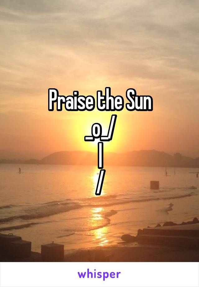 Praise the Sun
\_o_/
|
/\