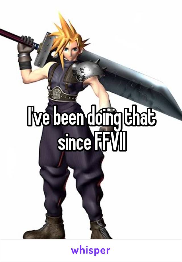 I've been doing that since FFVII