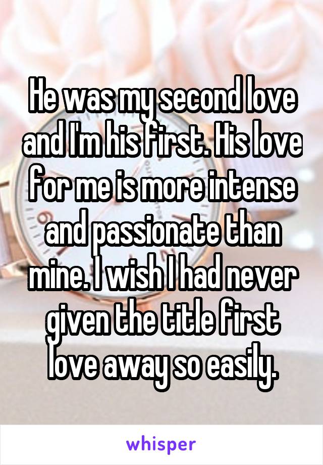 He was my second love and I'm his first. His love for me is more intense and passionate than mine. I wish I had never given the title first love away so easily.