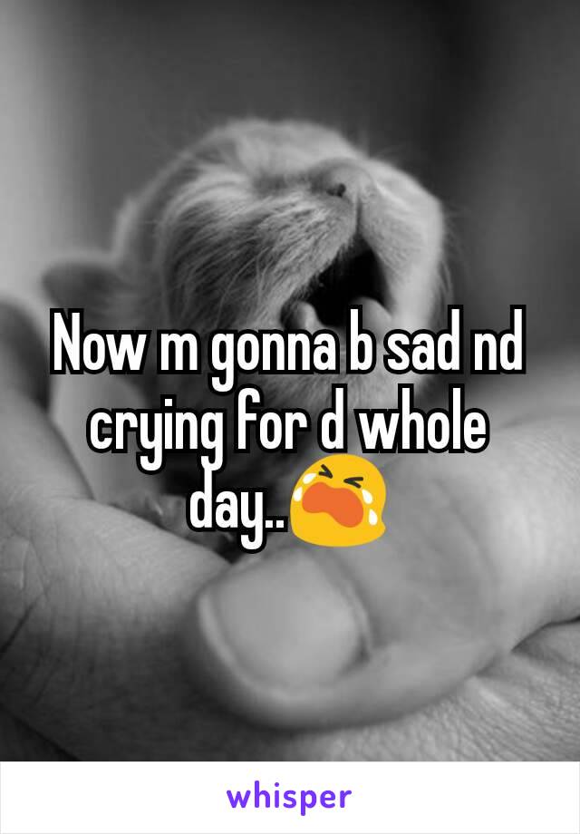 Now m gonna b sad nd crying for d whole day..😭