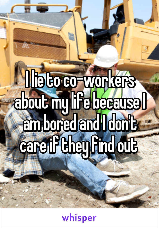 I lie to co-workers about my life because I am bored and I don't care if they find out 
