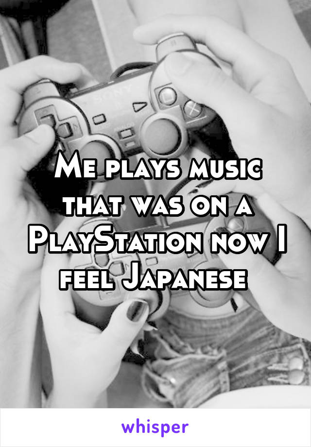 Me plays music that was on a PlayStation now I feel Japanese 