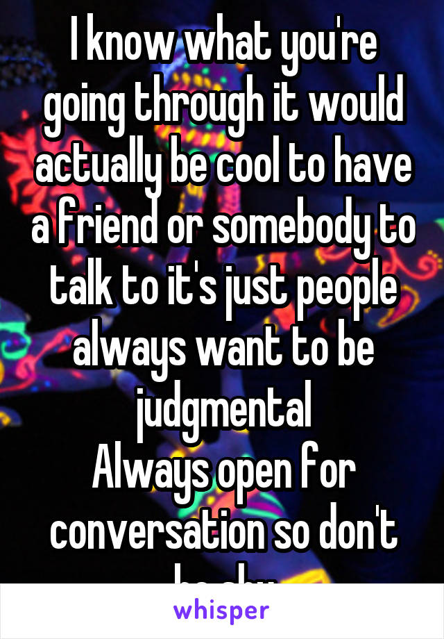 I know what you're going through it would actually be cool to have a friend or somebody to talk to it's just people always want to be judgmental
Always open for conversation so don't be shy