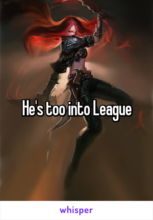 He's too into League