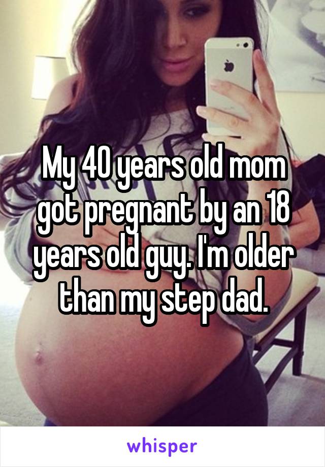 My 40 years old mom got pregnant by an 18 years old guy. I'm older than my step dad.