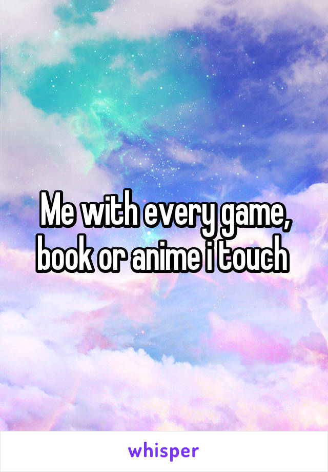Me with every game, book or anime i touch 