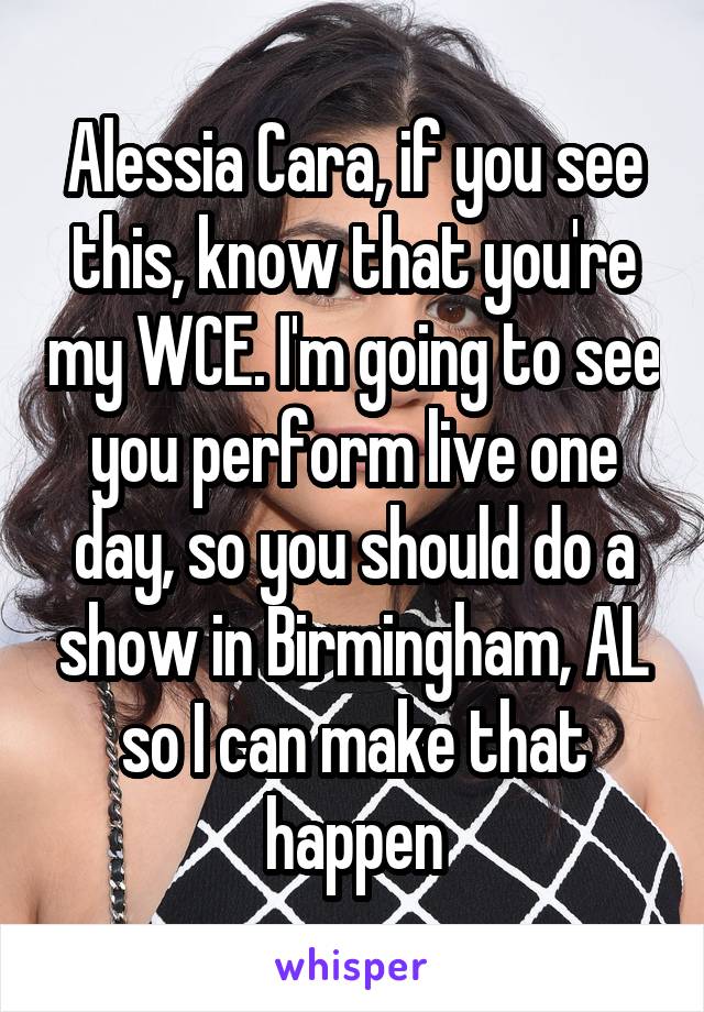 Alessia Cara, if you see this, know that you're my WCE. I'm going to see you perform live one day, so you should do a show in Birmingham, AL so I can make that happen