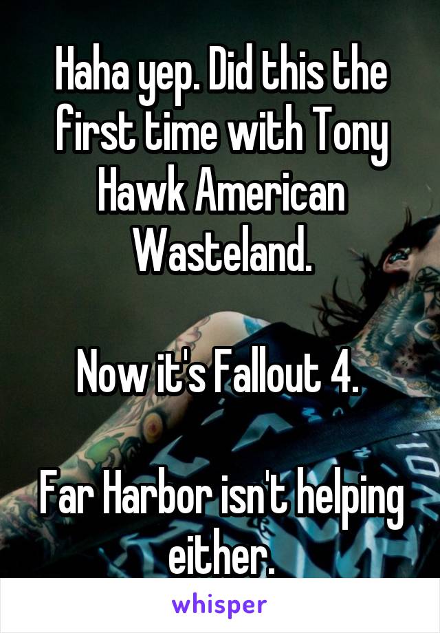 Haha yep. Did this the first time with Tony Hawk American Wasteland.

Now it's Fallout 4. 

Far Harbor isn't helping either.