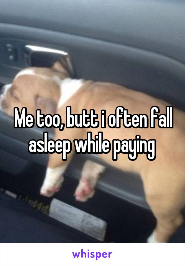 Me too, butt i often fall asleep while paying 