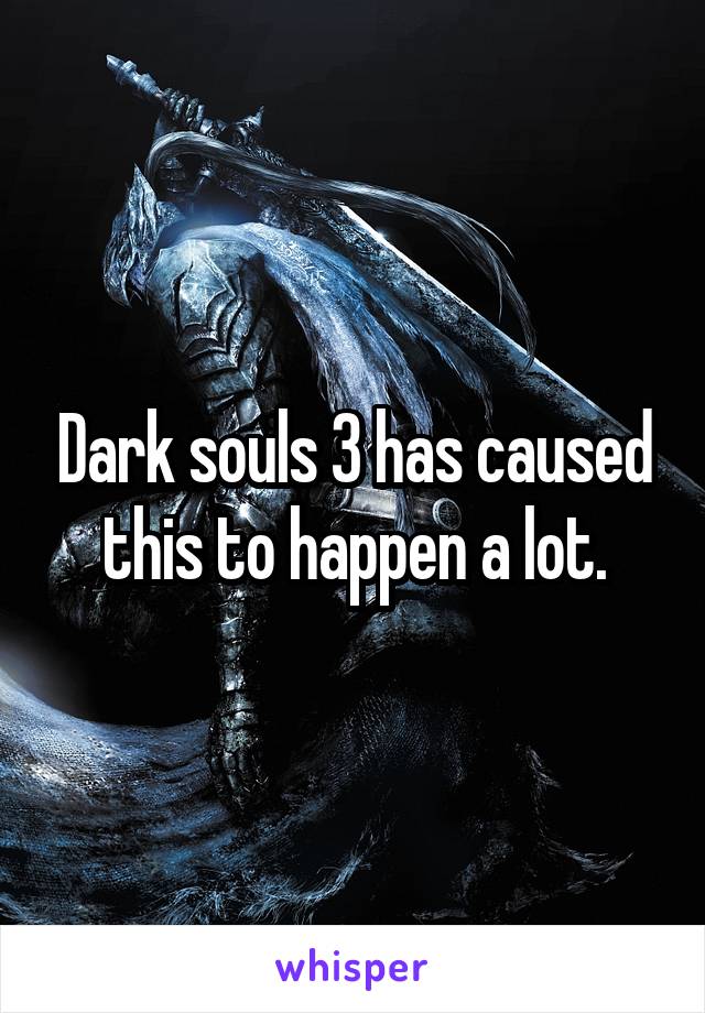 Dark souls 3 has caused this to happen a lot.