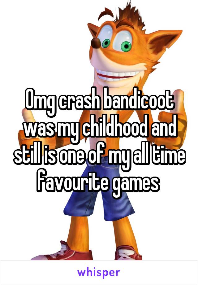 Omg crash bandicoot was my childhood and still is one of my all time favourite games 