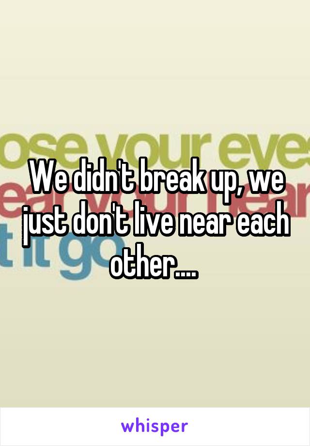 We didn't break up, we just don't live near each other.... 