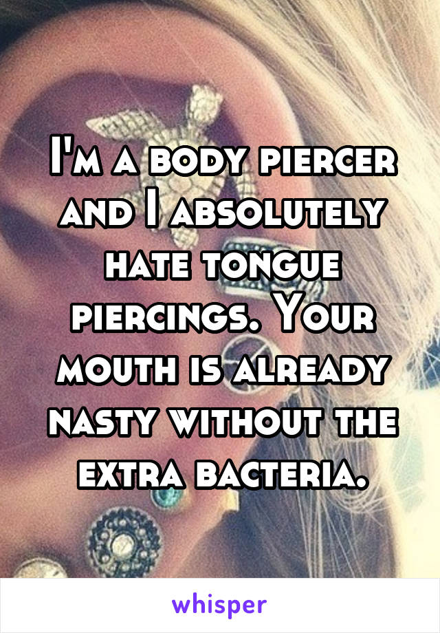 I'm a body piercer and I absolutely hate tongue piercings. Your mouth is already nasty without the extra bacteria.