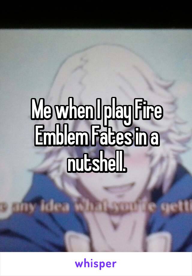 Me when I play Fire Emblem Fates in a nutshell.