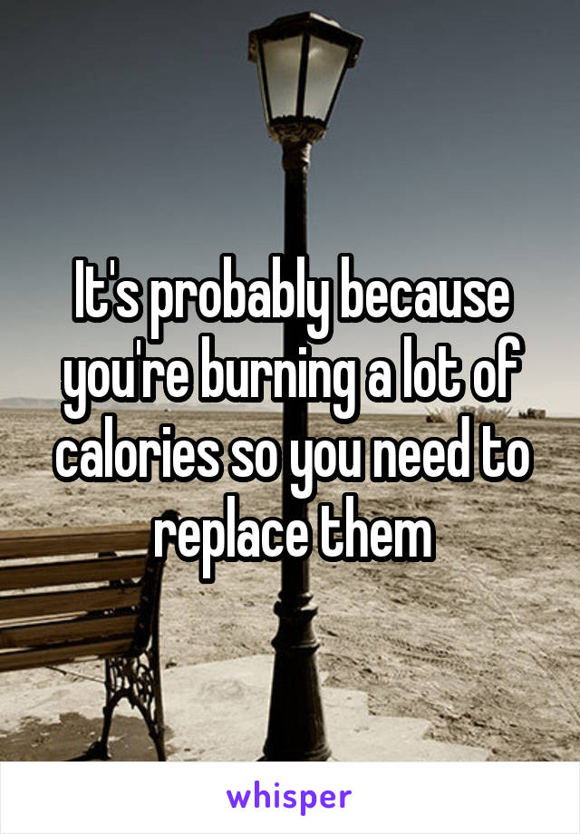 It's probably because you're burning a lot of calories so you need to replace them