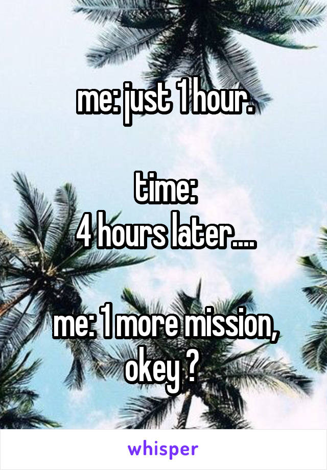 me: just 1 hour.

time:
4 hours later....

me: 1 more mission, okey ? 