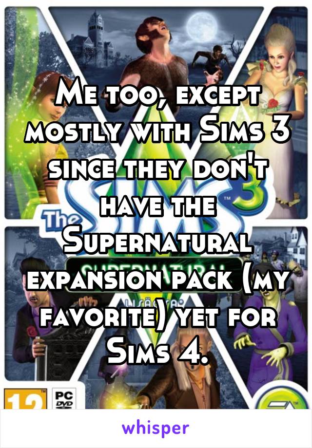 Me too, except mostly with Sims 3 since they don't have the Supernatural expansion pack (my favorite) yet for Sims 4.