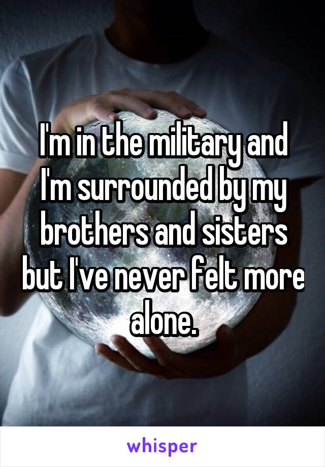 I'm in the military and I'm surrounded by my brothers and sisters but I've never felt more alone.