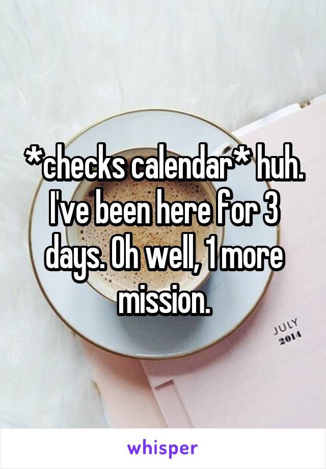 *checks calendar* huh. I've been here for 3 days. Oh well, 1 more mission.
