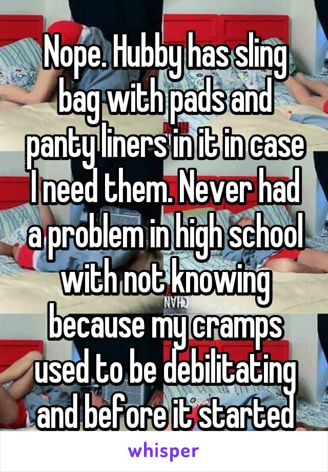 Nope. Hubby has sling bag with pads and panty liners in it in case I need them. Never had a problem in high school with not knowing because my cramps used to be debilitating and before it started