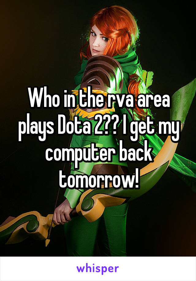 Who in the rva area plays Dota 2?? I get my computer back tomorrow!