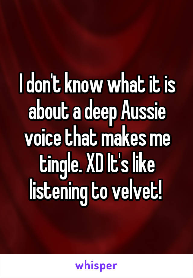 I don't know what it is about a deep Aussie voice that makes me tingle. XD It's like listening to velvet! 
