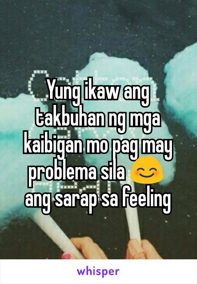 Yung ikaw ang takbuhan ng mga kaibigan mo pag may problema sila 😊 
ang sarap sa feeling