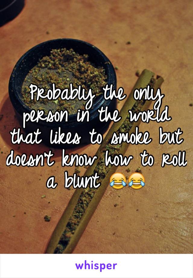 Probably the only person in the world that likes to smoke but doesn't know how to roll a blunt 😂😂
