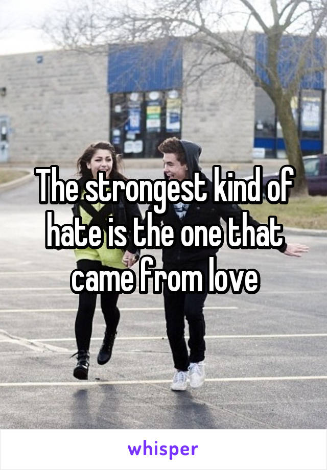 The strongest kind of hate is the one that came from love